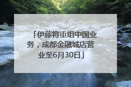 伊藤将重组中国业务，成都金融城店营业至6月30日
