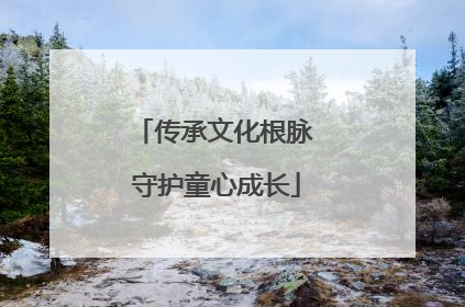 传承文化根脉 守护童心成长