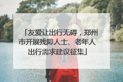 友爱让出行无碍，郑州市开展残障人士、老年人出行需求建议征集