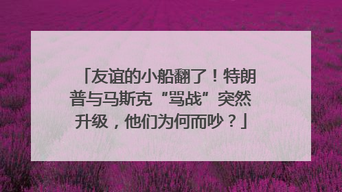友谊的小船翻了！特朗普与马斯克“骂战”突然升级，他们为何而吵？