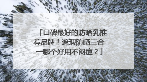 口碑最好的防晒乳推荐品牌！遮瑕防晒三合一哪个好用不闷痘？