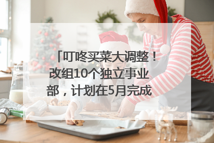 叮咚买菜大调整！改组10个独立事业部，计划在5月完成App端全面改版