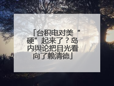 台积电对美“硬”起来了？岛内舆论把目光看向了赖清德