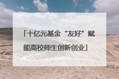 十亿元基金“友好”赋能高校师生创新创业