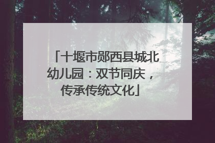十堰市郧西县城北幼儿园：双节同庆，传承传统文化