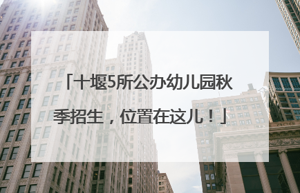 十堰5所公办幼儿园秋季招生，位置在这儿！