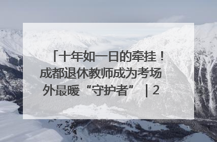 十年如一日的牵挂！成都退休教师成为考场外最暖“守护者”｜2025四川高考