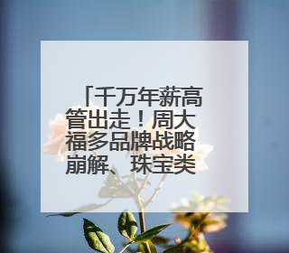 千万年薪高管出走！周大福多品牌战略崩解、珠宝类占比腰斩至14.9%