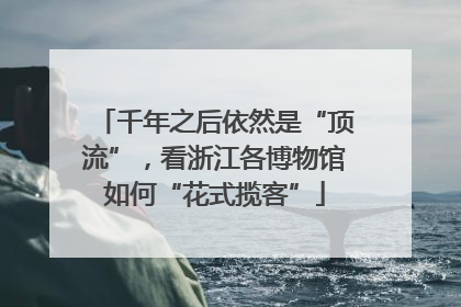 千年之后依然是“顶流”，看浙江各博物馆如何“花式揽客”