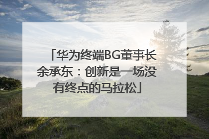 华为终端BG董事长余承东：创新是一场没有终点的马拉松