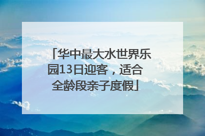 华中最大水世界乐园13日迎客，适合全龄段亲子度假