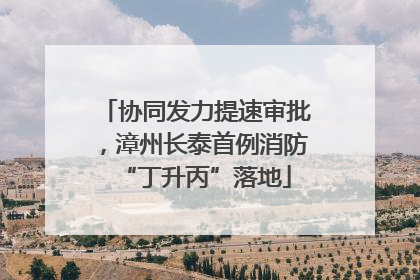 协同发力提速审批，漳州长泰首例消防“丁升丙”落地