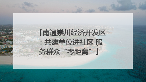 南通崇川经济开发区：共建单位进社区 服务群众“零距离”
