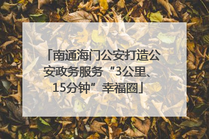 南通海门公安打造公安政务服务“3公里、15分钟”幸福圈