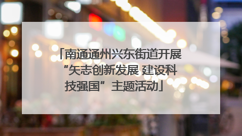 南通通州兴东街道开展“矢志创新发展 建设科技强国”主题活动