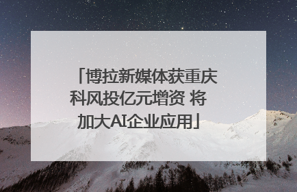 博拉新媒体获重庆科风投亿元增资 将加大AI企业应用