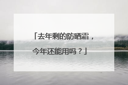 去年剩的防晒霜，今年还能用吗？