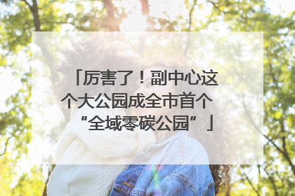 厉害了！副中心这个大公园成全市首个“全域零碳公园”