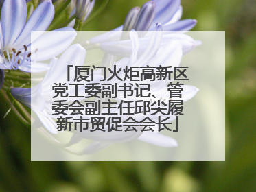 厦门火炬高新区党工委副书记、管委会副主任邱尖履新市贸促会会长