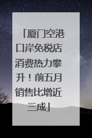 厦门空港口岸免税店消费热力攀升！前五月销售比增近三成