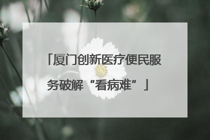 厦门创新医疗便民服务破解“看病难”