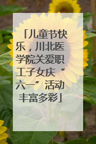儿童节快乐，川北医学院关爱职工子女庆“六一”活动丰富多彩