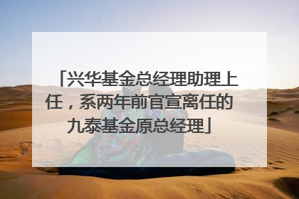 兴华基金总经理助理上任，系两年前官宣离任的九泰基金原总经理