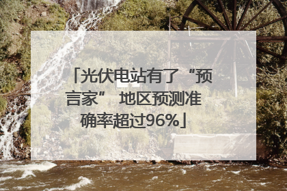 光伏电站有了“预言家” 地区预测准确率超过96%