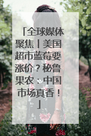 全球媒体聚焦丨美国超市蓝莓要涨价？秘鲁果农：中国市场真香！