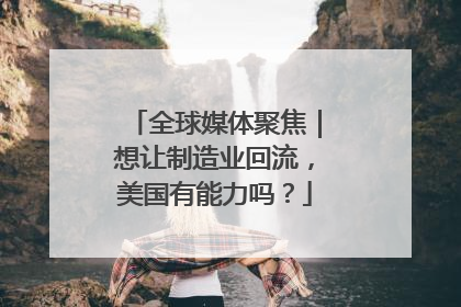 全球媒体聚焦｜想让制造业回流，美国有能力吗？