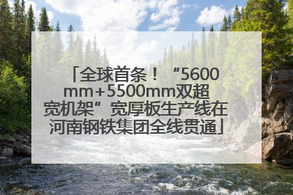 全球首条！“5600mm+5500mm双超宽机架”宽厚板生产线在河南钢铁集团全线贯通