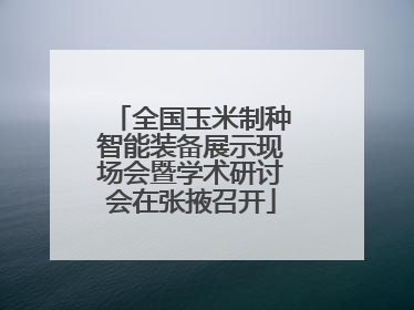 全国玉米制种智能装备展示现场会暨学术研讨会在张掖召开