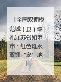 全国双拥模范城（县）巡礼江苏省如皋市：红色雉水双拥“皋”地