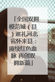 全国双拥模范城（县）巡礼河北省怀来县：赓续红色血脉 再创双拥新篇