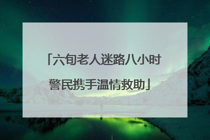 六旬老人迷路八小时 警民携手温情救助