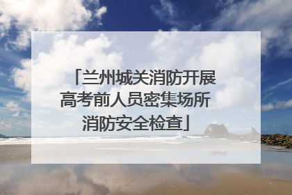 兰州城关消防开展高考前人员密集场所消防安全检查
