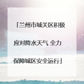 兰州市城关区积极应对降水天气 全力保障城区安全运行