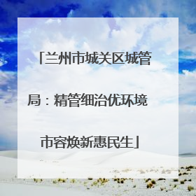 兰州市城关区城管局：精管细治优环境 市容焕新惠民生