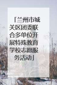 兰州市城关区团委联合多单位开展特殊教育学校志愿服务活动