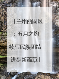 兰州西固区：五月之约 续写民族团结进步新篇章