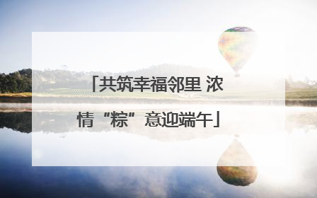 共筑幸福邻里 浓情“粽”意迎端午