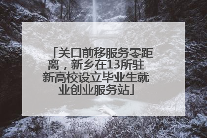 关口前移服务零距离，新乡在13所驻新高校设立毕业生就业创业服务站
