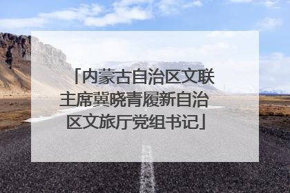 内蒙古自治区文联主席冀晓青履新自治区文旅厅党组书记