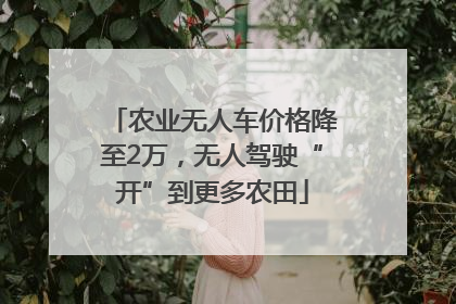 农业无人车价格降至2万，无人驾驶“开”到更多农田