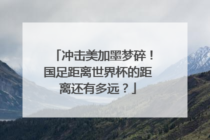 冲击美加墨梦碎！国足距离世界杯的距离还有多远？