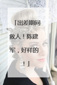 出差期间救人！陈建军，好样的！