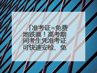 准考证=免费地铁票！高考期间考生凭准考证可快速安检、免费乘坐地铁