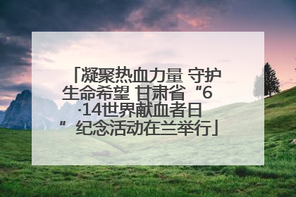 凝聚热血力量 守护生命希望 甘肃省“6 ·14世界献血者日”纪念活动在兰举行