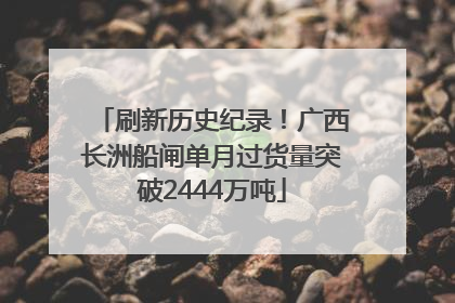 刷新历史纪录！广西长洲船闸单月过货量突破2444万吨