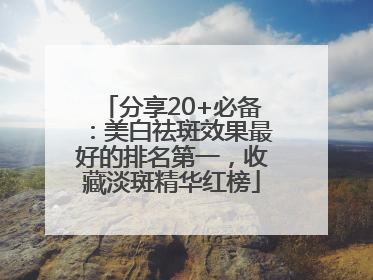 分享20+必备：美白祛斑效果最好的排名第一，收藏淡斑精华红榜